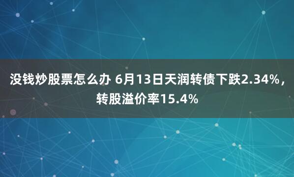 没钱炒股票怎么办 6月13日天润转债下跌2.34%,转股溢价率15.4%