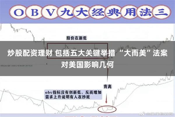 炒股配资理财 包括五大关键举措 “大而美”法案对美国影响几何