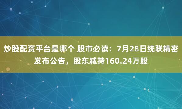 炒股配资平台是哪个 股市必读：7月28日统联精密发布公告，股东减持160.24万股