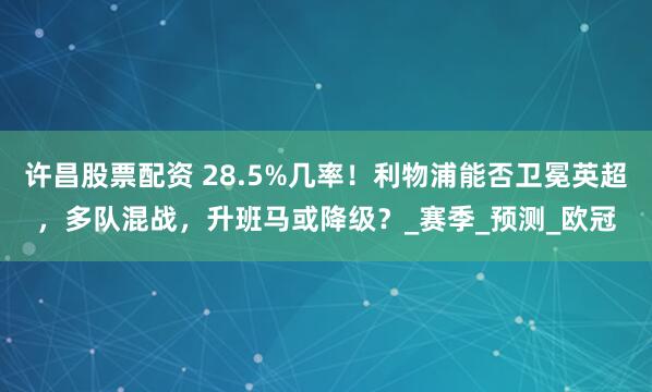 许昌股票配资 28.5%几率！利物浦能否卫冕英超，多队混战，升班马或降级？_赛季_预测_欧冠