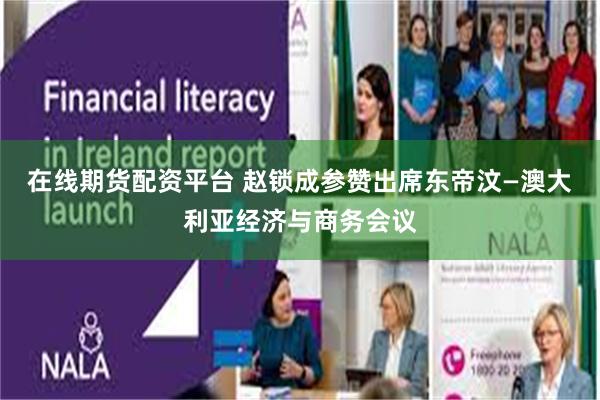 在线期货配资平台 赵锁成参赞出席东帝汶—澳大利亚经济与商务会议